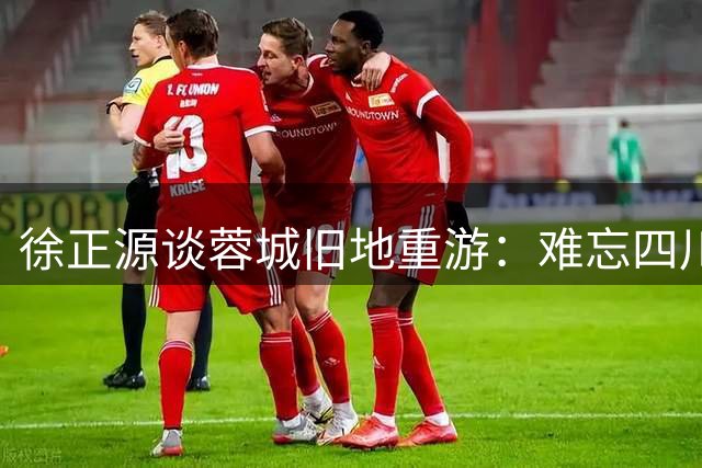 徐正源谈蓉城旧地重游：难忘四川情缘 享受辽宁新挑战