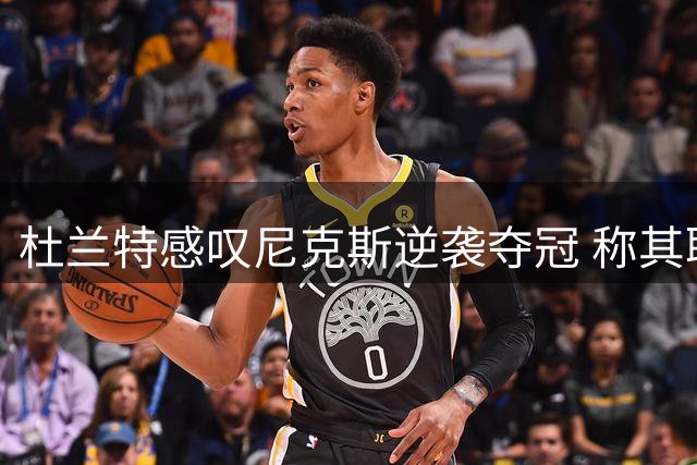 杜兰特感叹尼克斯逆袭夺冠 称其职业生涯最佳观赛体验